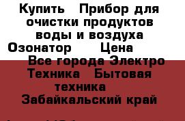 Купить : Прибор для очистки продуктов,воды и воздуха.Озонатор    › Цена ­ 25 500 - Все города Электро-Техника » Бытовая техника   . Забайкальский край
